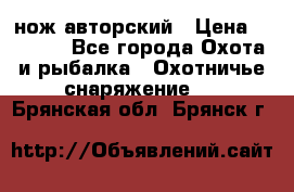 нож авторский › Цена ­ 2 500 - Все города Охота и рыбалка » Охотничье снаряжение   . Брянская обл.,Брянск г.